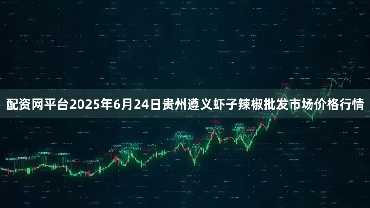 配资网平台2025年6月24日贵州遵义虾子辣椒批发市场价格行情