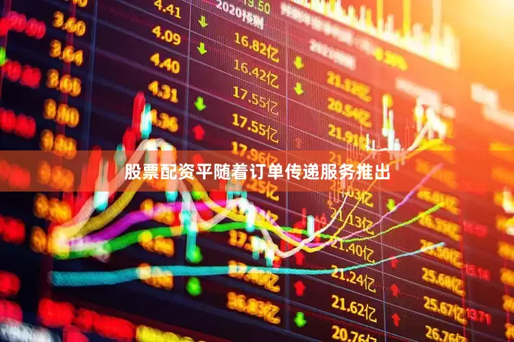 股票配资平随着订单传递服务推出