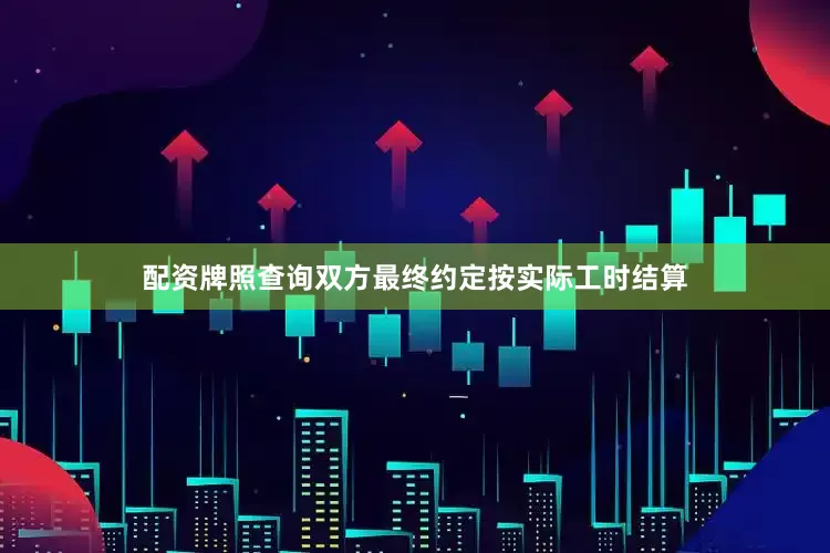 配资牌照查询双方最终约定按实际工时结算