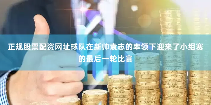 正规股票配资网址球队在新帅袁志的率领下迎来了小组赛的最后一轮比赛