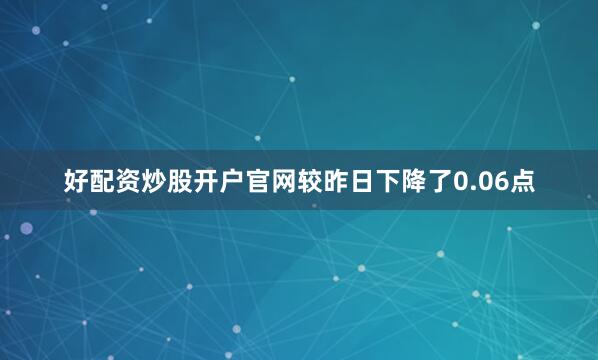 好配资炒股开户官网较昨日下降了0.06点