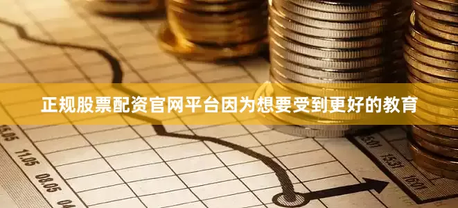 正规股票配资官网平台因为想要受到更好的教育