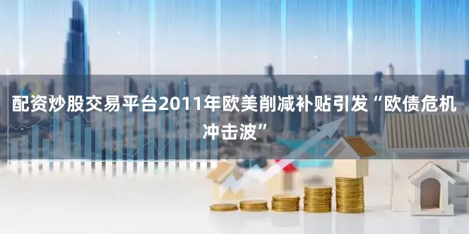 配资炒股交易平台2011年欧美削减补贴引发“欧债危机冲击波”