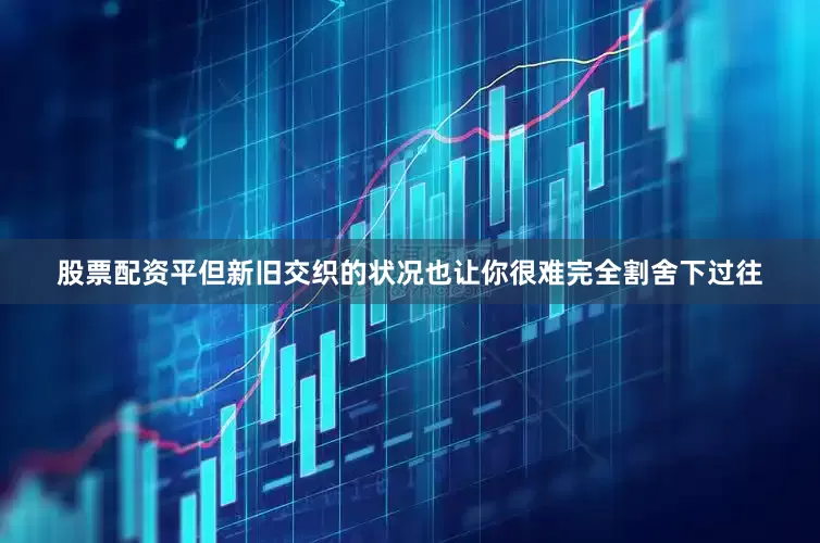 股票配资平但新旧交织的状况也让你很难完全割舍下过往