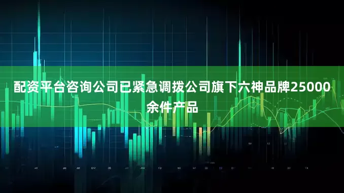 配资平台咨询公司已紧急调拨公司旗下六神品牌25000余件产品