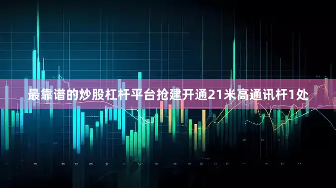 最靠谱的炒股杠杆平台抢建开通21米高通讯杆1处