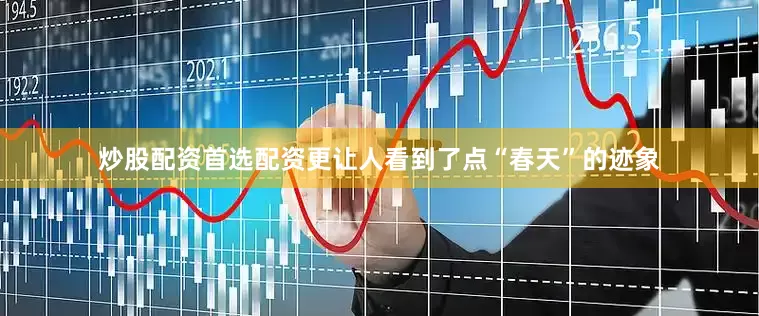 炒股配资首选配资更让人看到了点“春天”的迹象