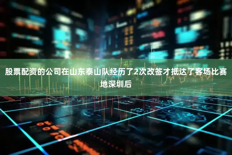 股票配资的公司在山东泰山队经历了2次改签才抵达了客场比赛地深圳后