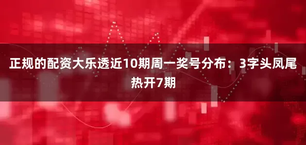 正规的配资大乐透近10期周一奖号分布：3字头凤尾热开7期