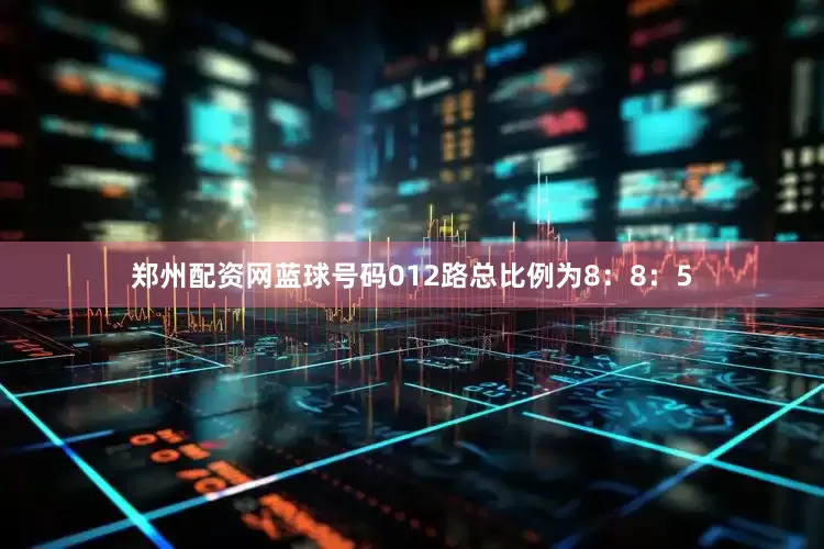 郑州配资网蓝球号码012路总比例为8：8：5