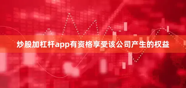 炒股加杠杆app有资格享受该公司产生的权益