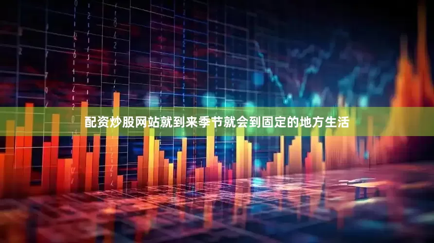 配资炒股网站就到来季节就会到固定的地方生活